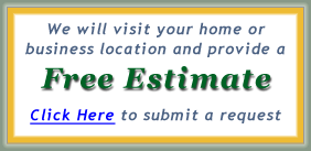We will visit your home or business location and provide a Free
				Estimate. Click here to submit a request.